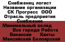 Снабженец-логист › Название организации ­ СК Прогресс, ООО › Отрасль предприятия ­ Снабжение › Минимальный оклад ­ 35 000 - Все города Работа » Вакансии   . Ханты-Мансийский,Белоярский г.